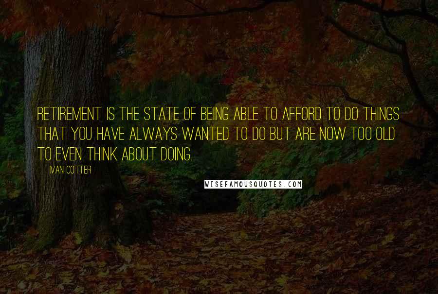 Ivan Cotter Quotes: Retirement is the state of being able to afford to do things that you have always wanted to do but are now too old to even think about doing.