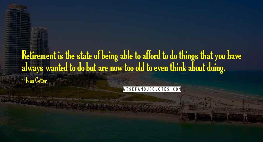 Ivan Cotter Quotes: Retirement is the state of being able to afford to do things that you have always wanted to do but are now too old to even think about doing.