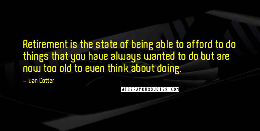 Ivan Cotter Quotes: Retirement is the state of being able to afford to do things that you have always wanted to do but are now too old to even think about doing.