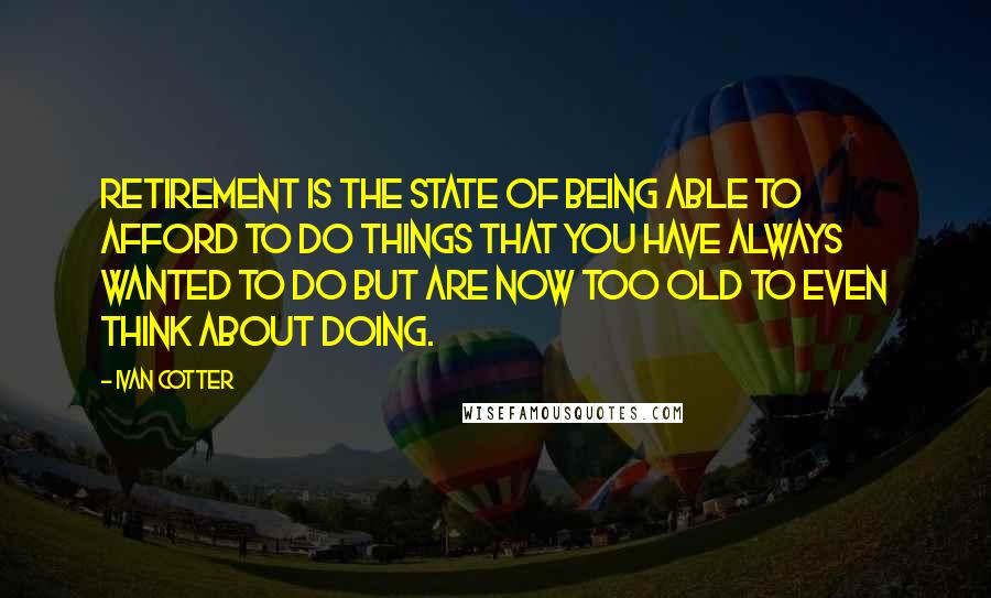 Ivan Cotter Quotes: Retirement is the state of being able to afford to do things that you have always wanted to do but are now too old to even think about doing.