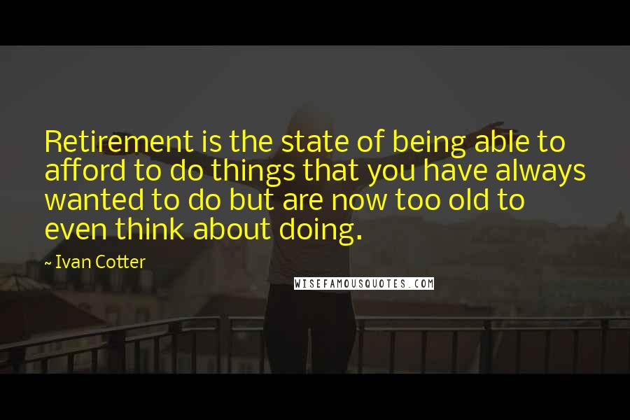 Ivan Cotter Quotes: Retirement is the state of being able to afford to do things that you have always wanted to do but are now too old to even think about doing.