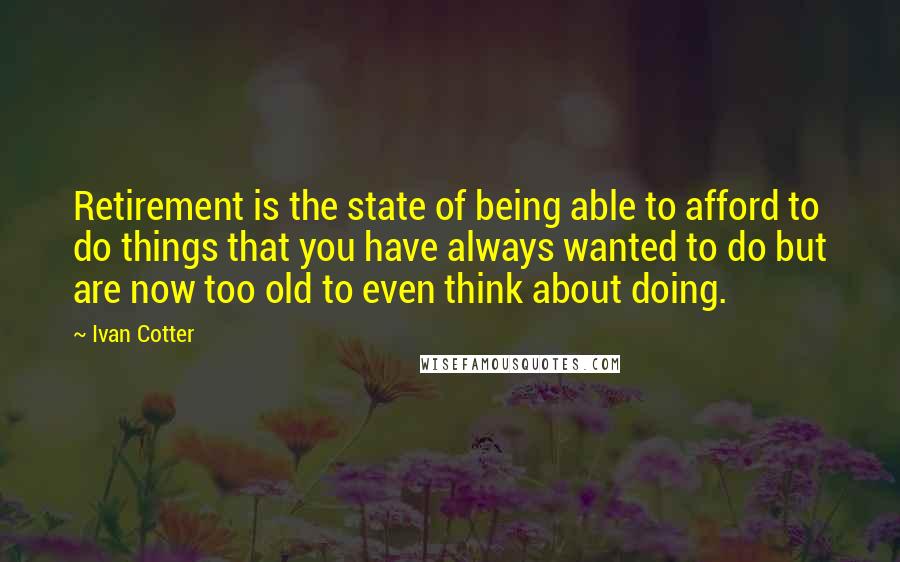 Ivan Cotter Quotes: Retirement is the state of being able to afford to do things that you have always wanted to do but are now too old to even think about doing.