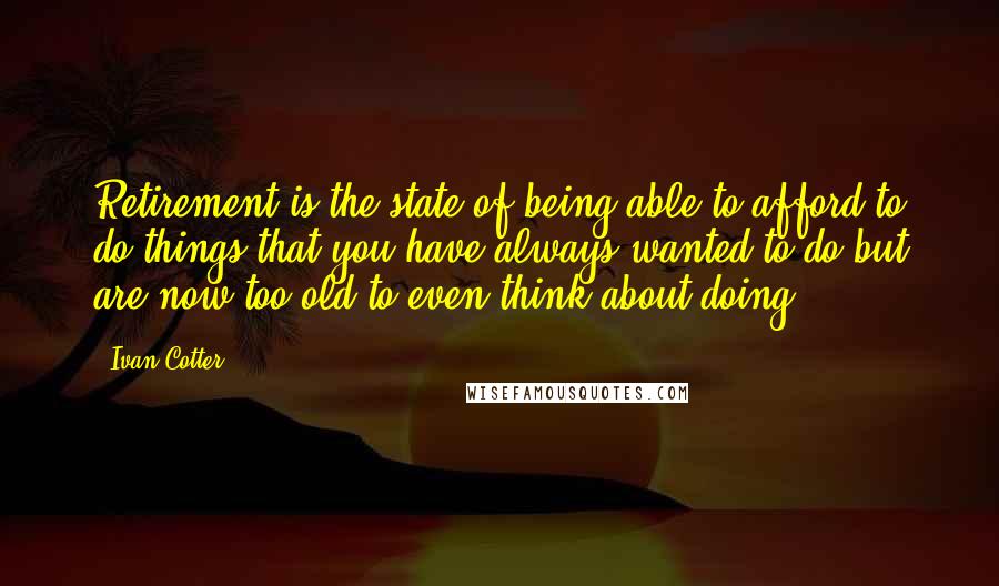 Ivan Cotter Quotes: Retirement is the state of being able to afford to do things that you have always wanted to do but are now too old to even think about doing.