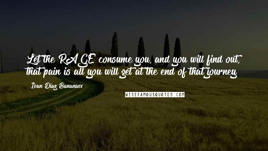 Ivan Diaz Bananaxx Quotes: Let the RAGE consume you, and you will find out, that pain is all you will get at the end of that journey