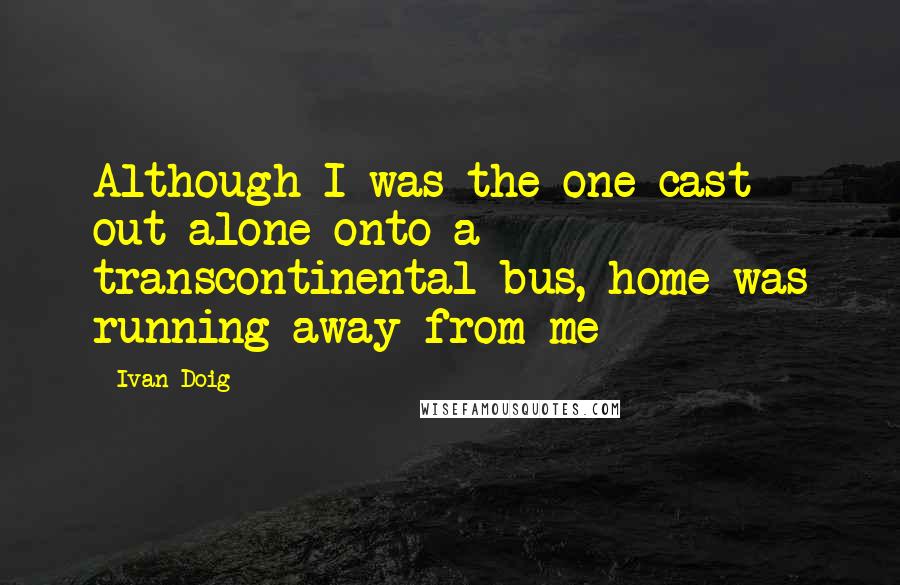 Ivan Doig Quotes: Although I was the one cast out alone onto a transcontinental bus, home was running away from me