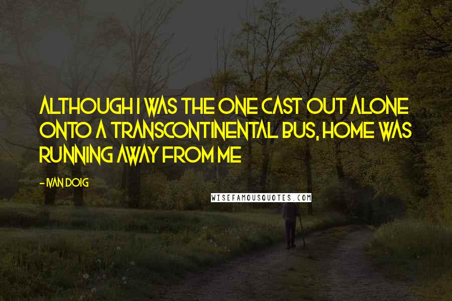 Ivan Doig Quotes: Although I was the one cast out alone onto a transcontinental bus, home was running away from me