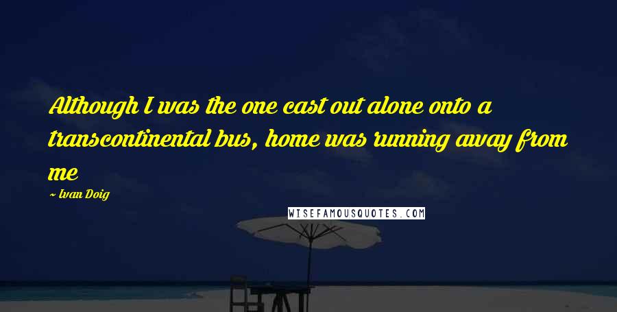 Ivan Doig Quotes: Although I was the one cast out alone onto a transcontinental bus, home was running away from me