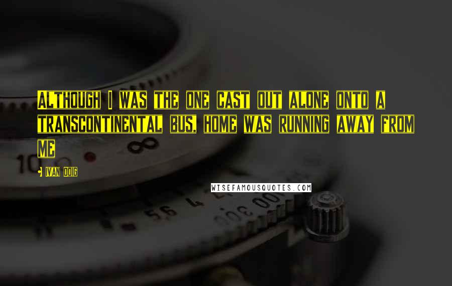 Ivan Doig Quotes: Although I was the one cast out alone onto a transcontinental bus, home was running away from me