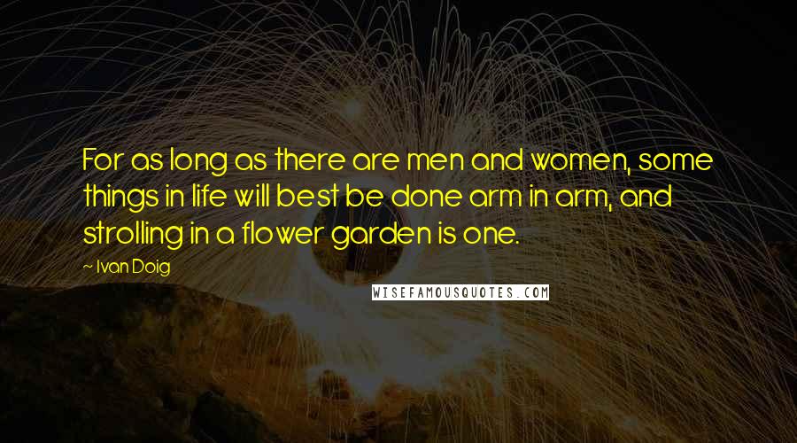 Ivan Doig Quotes: For as long as there are men and women, some things in life will best be done arm in arm, and strolling in a flower garden is one.