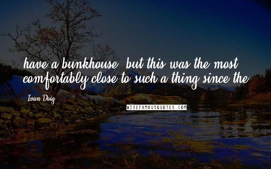 Ivan Doig Quotes: have a bunkhouse, but this was the most comfortably close to such a thing since the