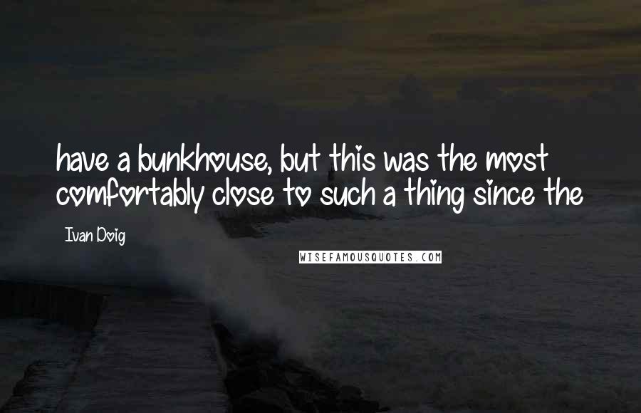 Ivan Doig Quotes: have a bunkhouse, but this was the most comfortably close to such a thing since the
