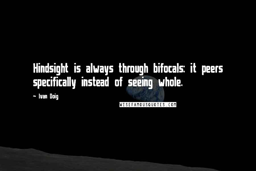 Ivan Doig Quotes: Hindsight is always through bifocals: it peers specifically instead of seeing whole.