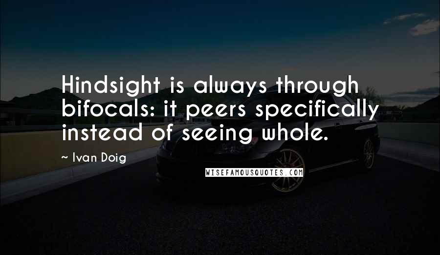 Ivan Doig Quotes: Hindsight is always through bifocals: it peers specifically instead of seeing whole.