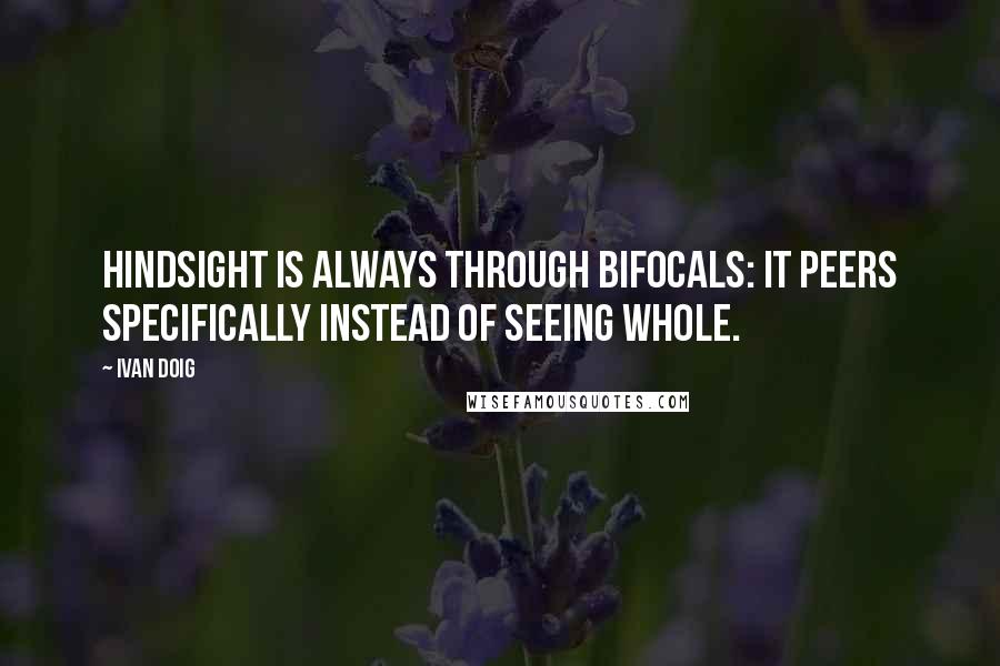 Ivan Doig Quotes: Hindsight is always through bifocals: it peers specifically instead of seeing whole.