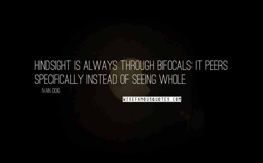 Ivan Doig Quotes: Hindsight is always through bifocals: it peers specifically instead of seeing whole.