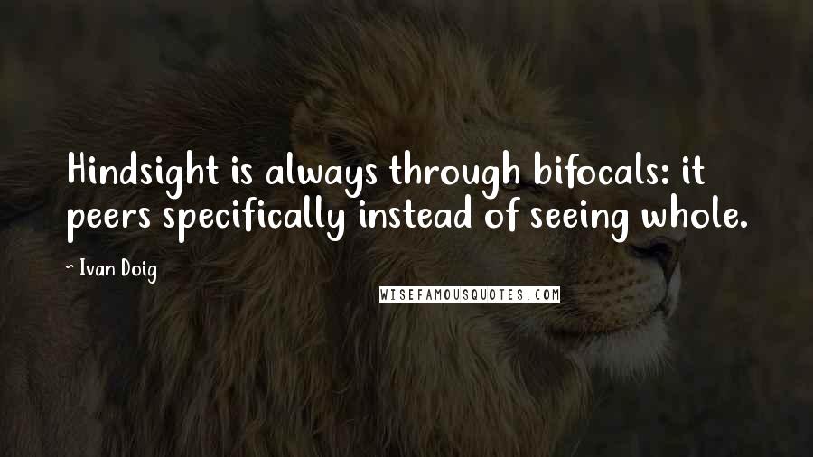 Ivan Doig Quotes: Hindsight is always through bifocals: it peers specifically instead of seeing whole.