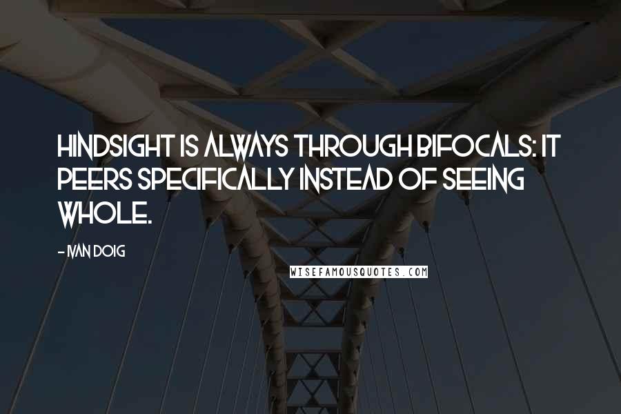 Ivan Doig Quotes: Hindsight is always through bifocals: it peers specifically instead of seeing whole.