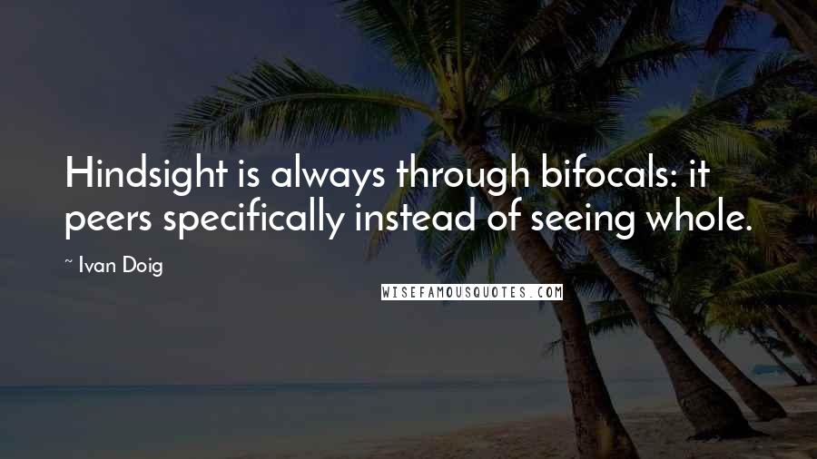 Ivan Doig Quotes: Hindsight is always through bifocals: it peers specifically instead of seeing whole.