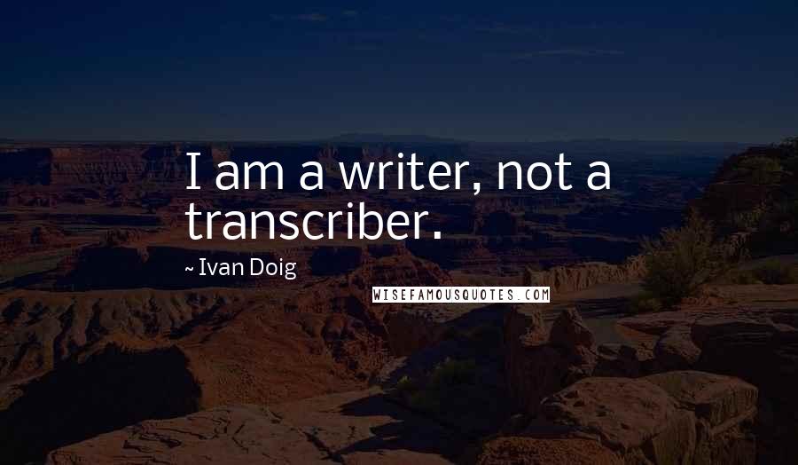 Ivan Doig Quotes: I am a writer, not a transcriber.