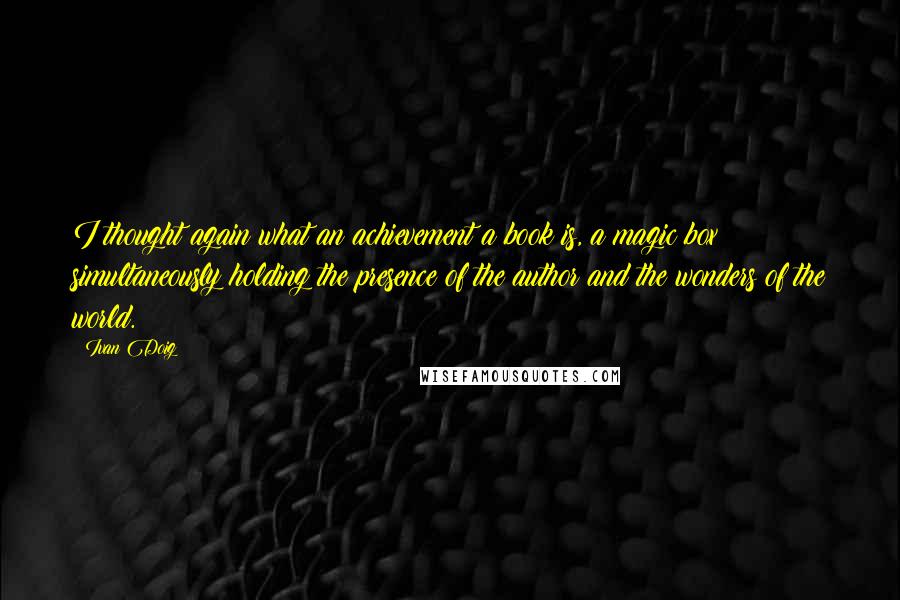 Ivan Doig Quotes: I thought again what an achievement a book is, a magic box simultaneously holding the presence of the author and the wonders of the world.