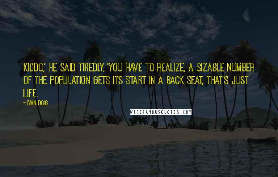 Ivan Doig Quotes: Kiddo,' he said tiredly, 'you have to realize, a sizable number of the population gets its start in a back seat, that's just life.