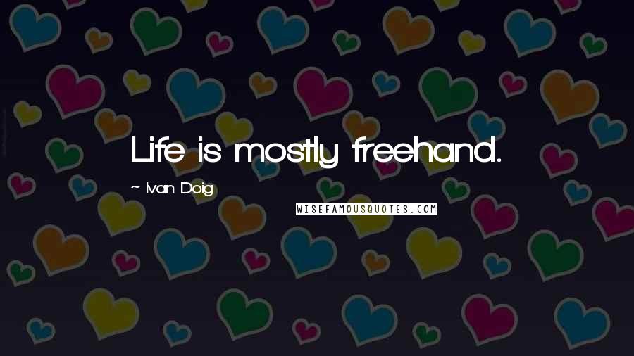 Ivan Doig Quotes: Life is mostly freehand.