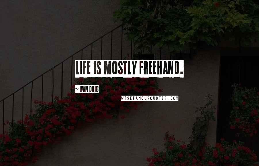 Ivan Doig Quotes: Life is mostly freehand.