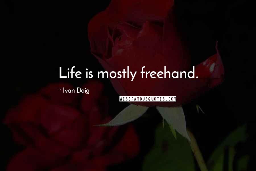 Ivan Doig Quotes: Life is mostly freehand.