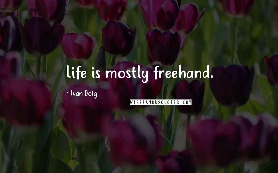 Ivan Doig Quotes: Life is mostly freehand.