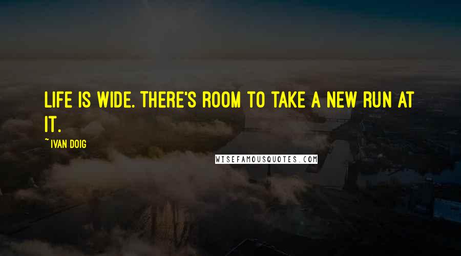 Ivan Doig Quotes: Life is wide. There's room to take a new run at it.