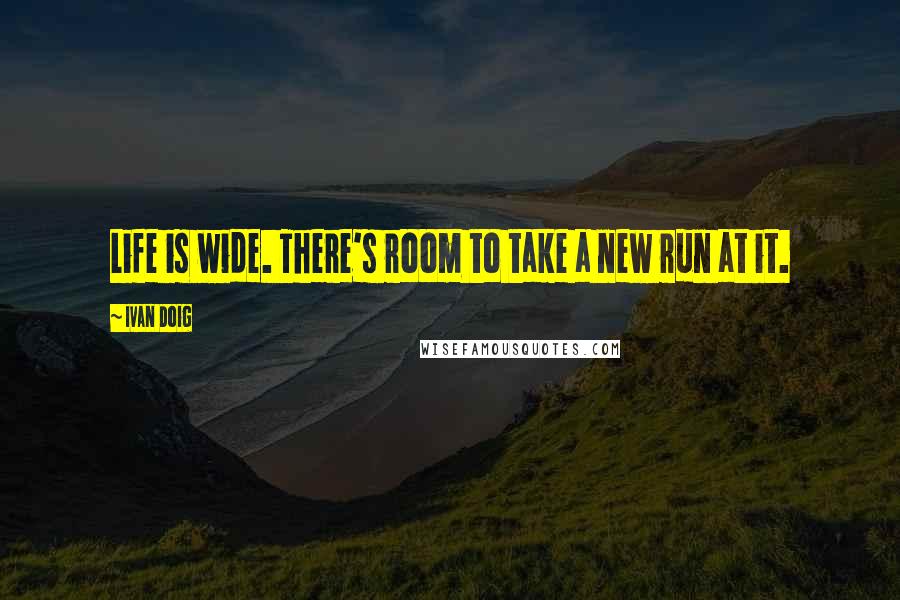 Ivan Doig Quotes: Life is wide. There's room to take a new run at it.