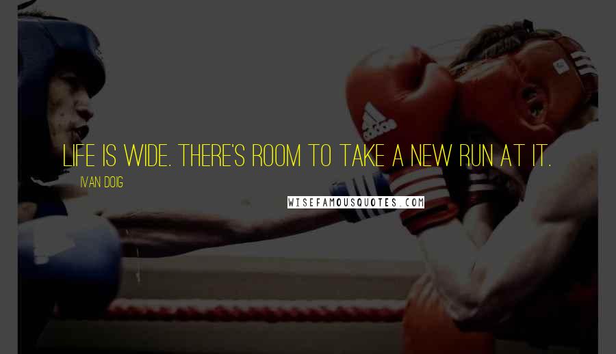Ivan Doig Quotes: Life is wide. There's room to take a new run at it.