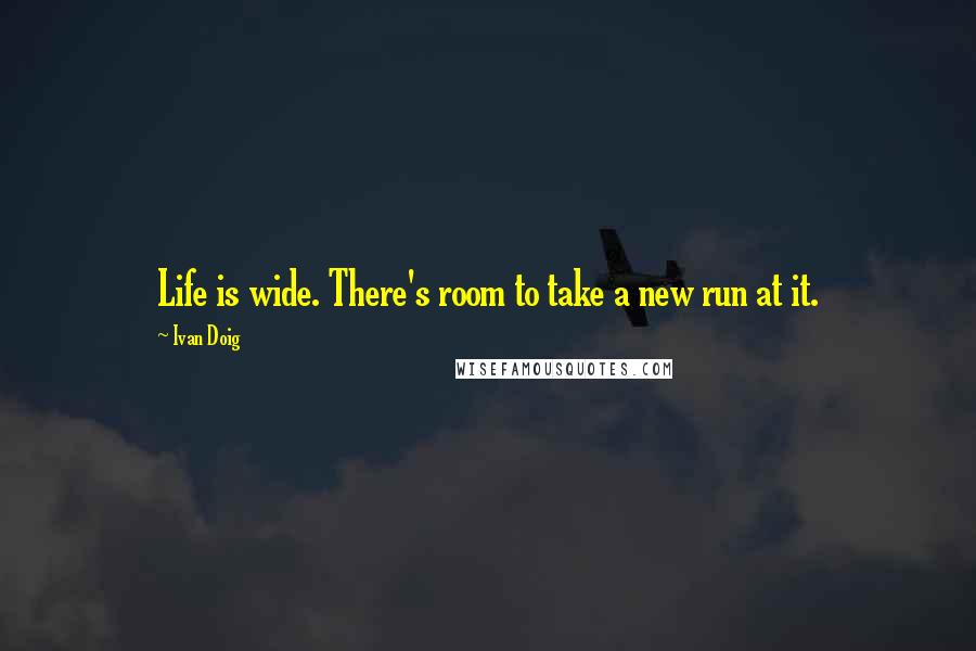 Ivan Doig Quotes: Life is wide. There's room to take a new run at it.