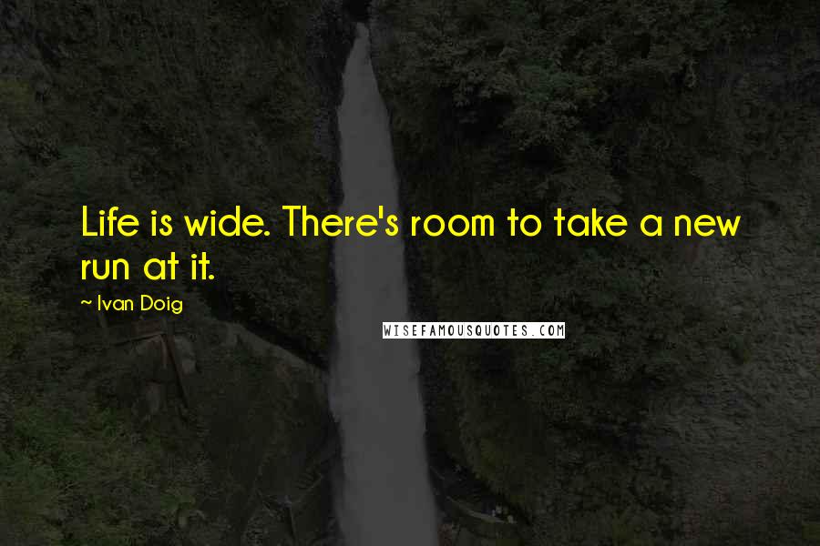 Ivan Doig Quotes: Life is wide. There's room to take a new run at it.