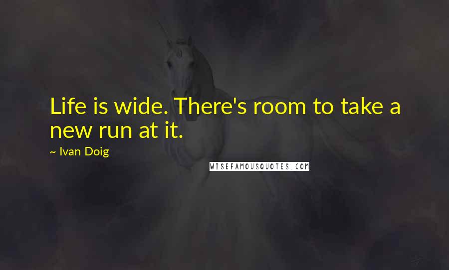 Ivan Doig Quotes: Life is wide. There's room to take a new run at it.