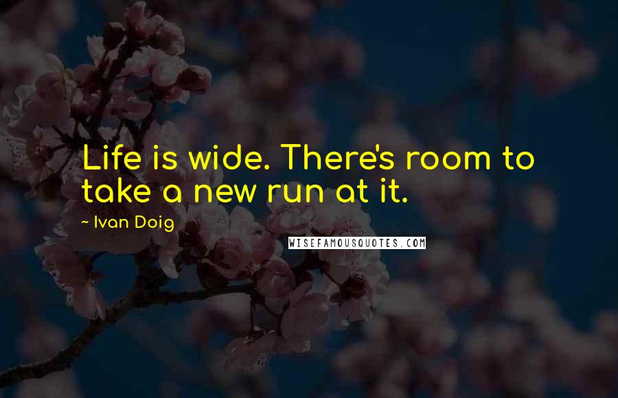 Ivan Doig Quotes: Life is wide. There's room to take a new run at it.