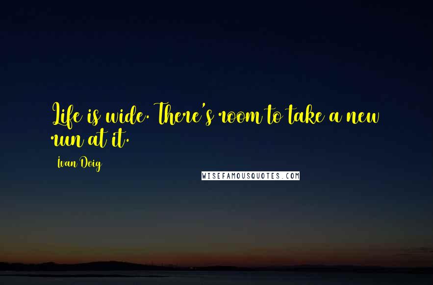 Ivan Doig Quotes: Life is wide. There's room to take a new run at it.