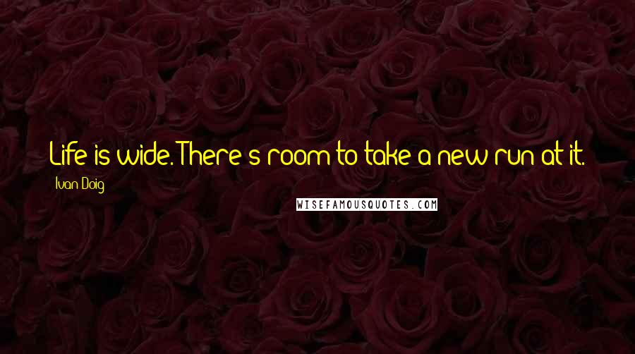 Ivan Doig Quotes: Life is wide. There's room to take a new run at it.