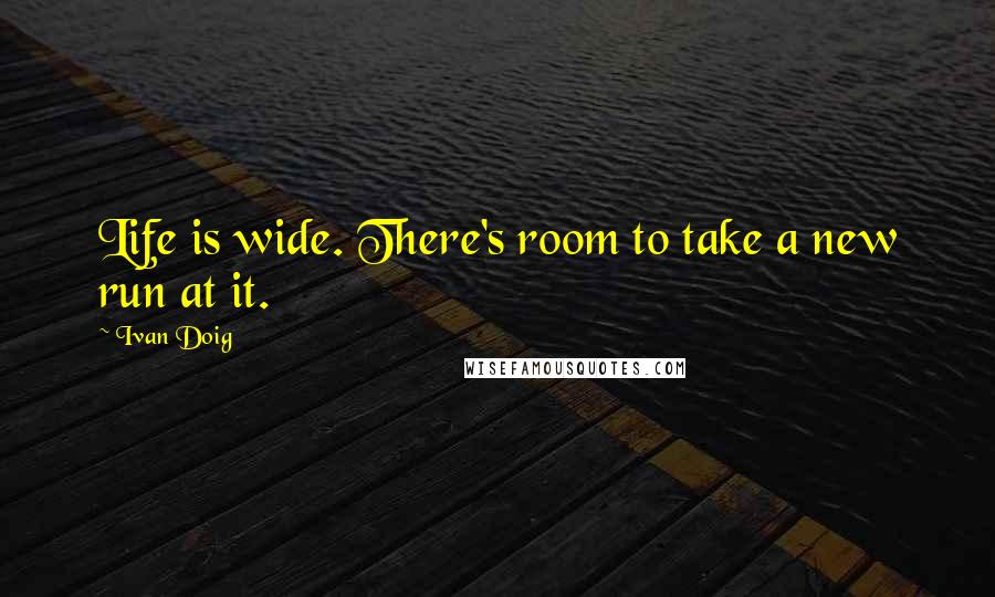 Ivan Doig Quotes: Life is wide. There's room to take a new run at it.