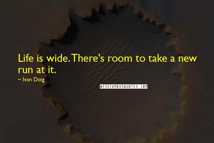 Ivan Doig Quotes: Life is wide. There's room to take a new run at it.