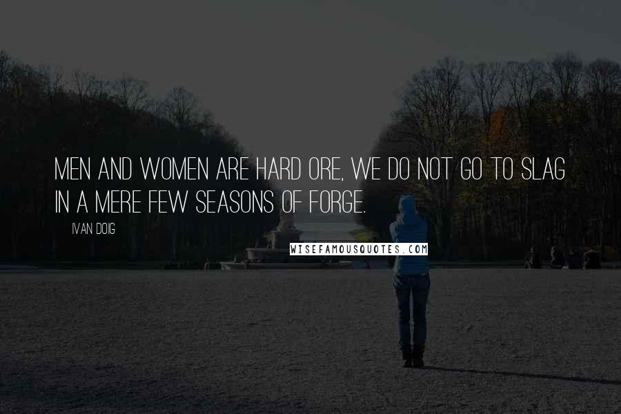 Ivan Doig Quotes: Men and women are hard ore, we do not go to slag in a mere few seasons of forge.