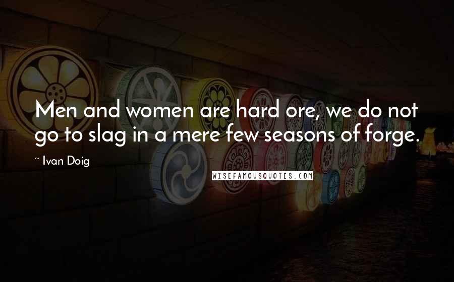 Ivan Doig Quotes: Men and women are hard ore, we do not go to slag in a mere few seasons of forge.