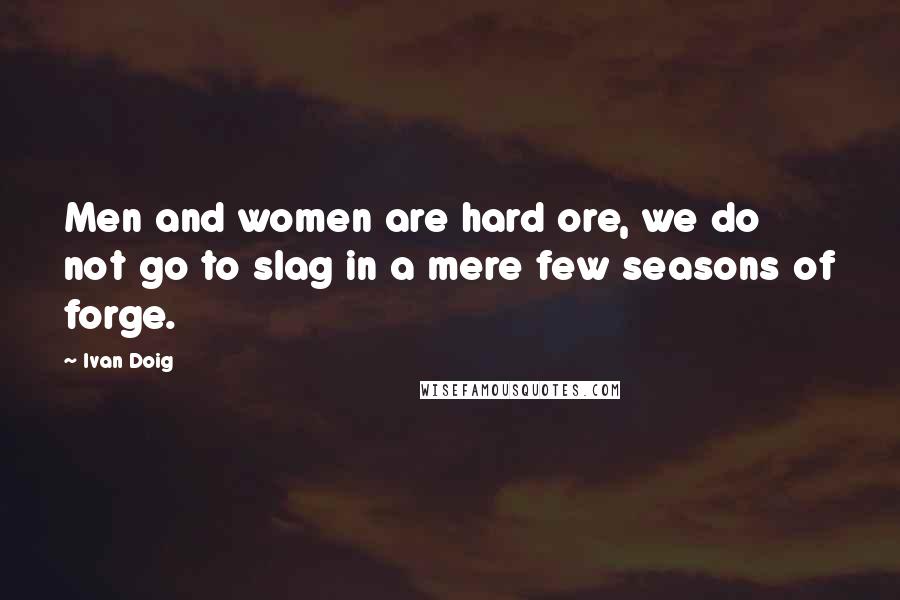 Ivan Doig Quotes: Men and women are hard ore, we do not go to slag in a mere few seasons of forge.