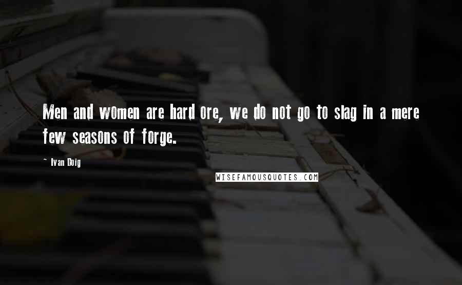 Ivan Doig Quotes: Men and women are hard ore, we do not go to slag in a mere few seasons of forge.