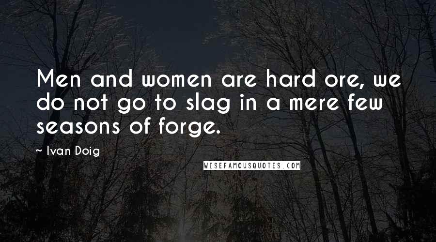 Ivan Doig Quotes: Men and women are hard ore, we do not go to slag in a mere few seasons of forge.