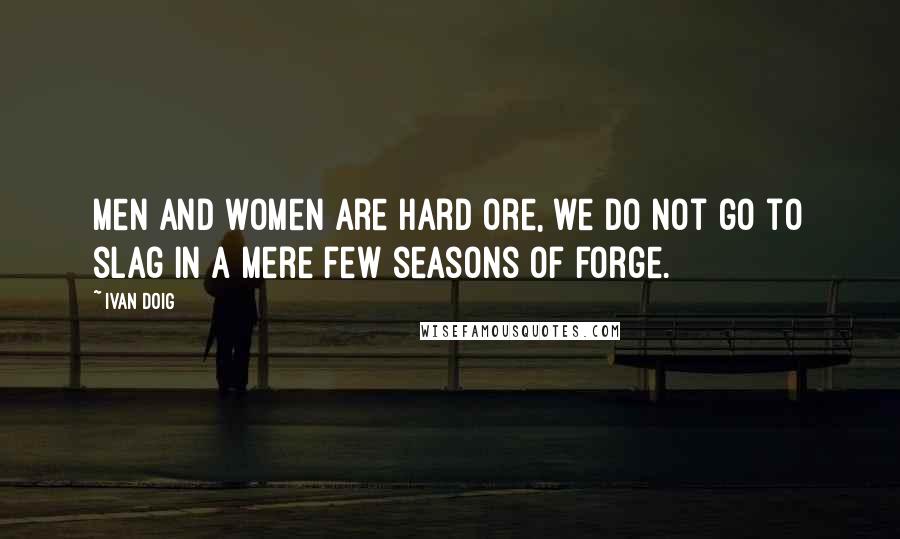 Ivan Doig Quotes: Men and women are hard ore, we do not go to slag in a mere few seasons of forge.