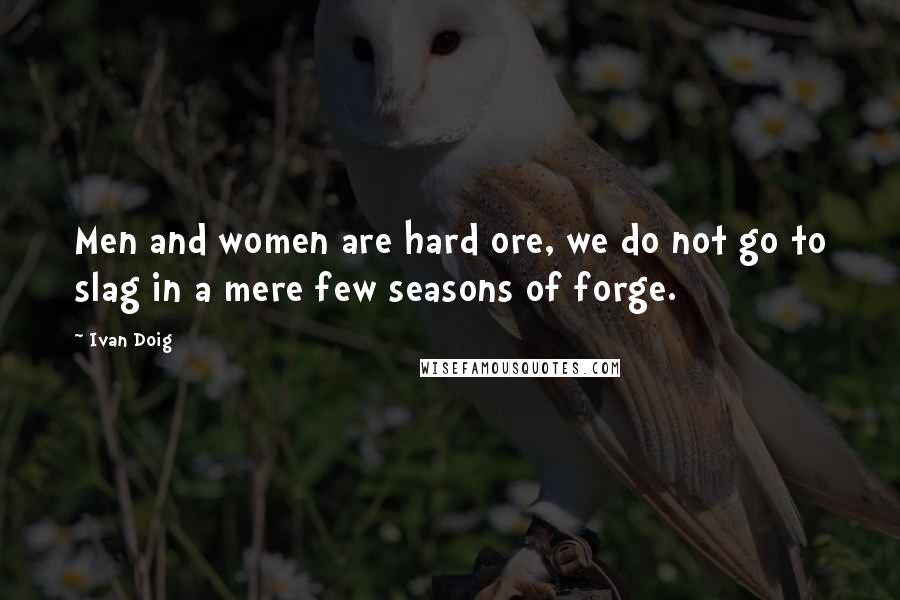 Ivan Doig Quotes: Men and women are hard ore, we do not go to slag in a mere few seasons of forge.