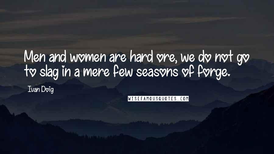 Ivan Doig Quotes: Men and women are hard ore, we do not go to slag in a mere few seasons of forge.