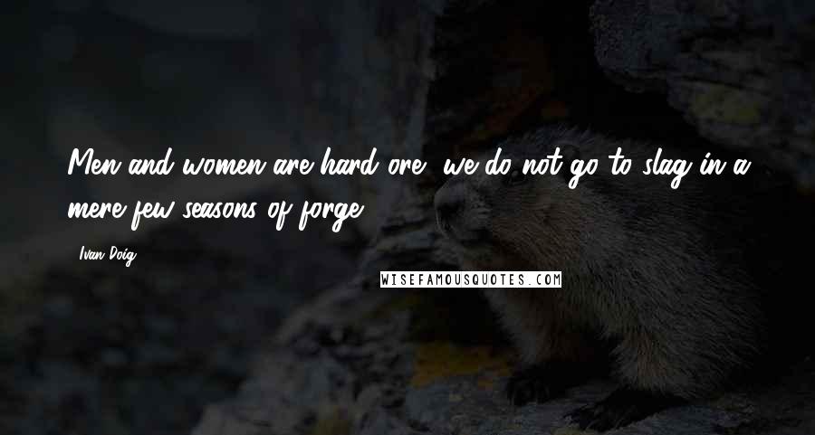 Ivan Doig Quotes: Men and women are hard ore, we do not go to slag in a mere few seasons of forge.