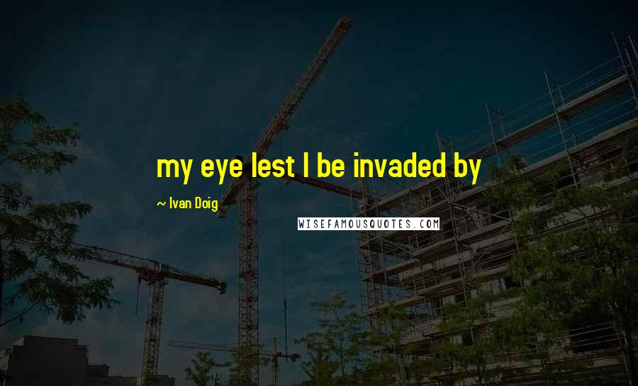Ivan Doig Quotes: my eye lest I be invaded by